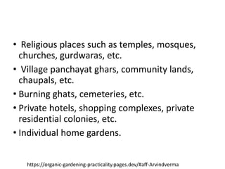 • Religious places such as temples, mosques,
churches, gurdwaras, etc.
• Village panchayat ghars, community lands,
chaupals, etc.
• Burning ghats, cemeteries, etc.
• Private hotels, shopping complexes, private
residential colonies, etc.
• Individual home gardens.
https://organic-gardening-practicality.pages.dev/#aff-Arvindverma
 