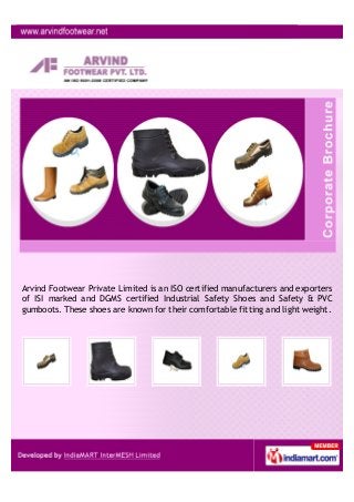 Arvind Footwear Private Limited is an ISO certified manufacturers and exporters
of ISI marked and DGMS certified Industrial Safety Shoes and Safety & PVC
gumboots. These shoes are known for their comfortable fitting and light weight.
 