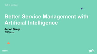 Tech in services
#SEE18
Better Service Management with
Artificial Intelligence
Arvind Ganga
TOPdesk
 