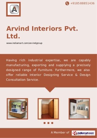 +918588851436
A Member of
Arvind Interiors Pvt.
Ltd.
www.indiamart.com/arvindgroup
Having rich industrial expertise, we are capably
manufacturing, exporting and supplying a precisely
designed range of Furniture. Furthermore, we also
oﬀer reliable Interior Designing Service & Design
Consultation Service.
 