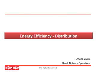 Energy Efficiency - Distribution
BSES Rajdhani Power Limited.
Arvind Gujral
Head, Network Operations
 