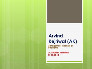 Arvind
Kejriwal (AK)
Management analysis of
leadership
Dr Ashutosh Karnatak
Dt. 01.02.14

 