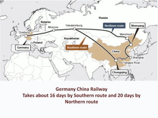 Germany China Railway
Takes about 16 days by Southern route and 20 days by
Northern route
 