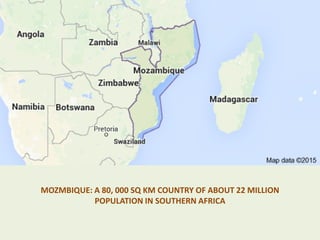 MOZMBIQUE: A 80, 000 SQ KM COUNTRY OF ABOUT 22 MILLION
POPULATION IN SOUTHERN AFRICA
 