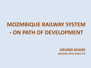 MOZMBIQUE RAILWAY SYSTEM
- ON PATH OF DEVELOPMENT
ARVIND KHARE
ADVISOR, RITES INDIA LTD
 