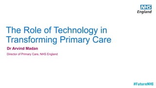 The Role of Technology in
Transforming Primary Care
Dr Arvind Madan
Director of Primary Care, NHS England
 