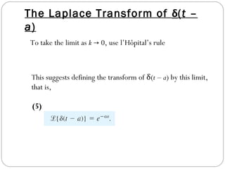 The Laplace Transform of δ(t –
a)
To take the limit as k → 0, use l’Hôpital’s rule
This suggests defining the transform of δ(t – a) by this limit,
that is,
(5)
 
