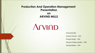 Production And Operation Management
Presentation
on
ARVIND MILLS

Presented By:
Anshul Verma – 313
Pranjal Singh – 333
Gurjant Singh Sandhu – 328
Dering Naben - 323

 