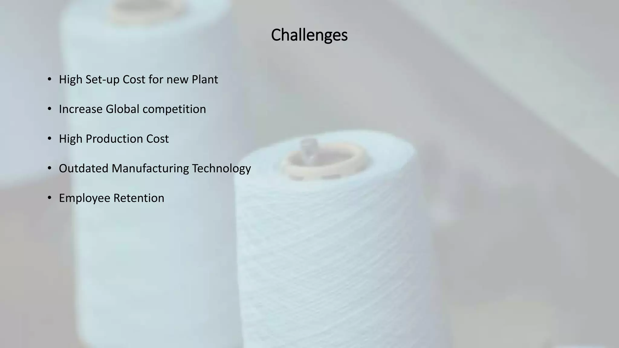 Challenges
• High Set-up Cost for new Plant
• Increase Global competition
• High Production Cost
• Outdated Manufacturing Technology
• Employee Retention
 