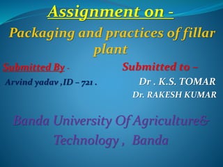 Assignment on -
Packaging and practices of fillar
plant
Submitted By - Submitted to –
Arvind yadav ,ID – 721 . Dr . K.S. TOMAR
Dr. RAKESH KUMAR
Banda University Of Agriculture&
Technology , Banda
 