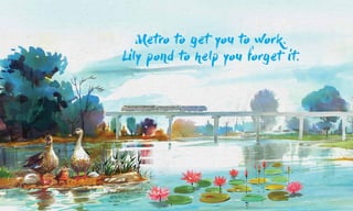 Metro to get you to work.
Lily pond to help you forget it.
 