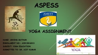 ASPESS
YOGA ASSIGNMENT
NAME: ARVIND MATHUR
ENROLLMENT NO.: A3013816013
SUBJECT: YOGA EDUCATION
SUBMITTED TO: DR. AJIT KUMAR
 