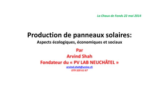 Production de panneaux solaires:
Aspects écologiques, économiques et sociaux
Par
Arvind Shah
Fondateur du « PV LAB NEUCHÂTEL »
arvind.shah@unine.ch
079 320 61 67
La Chaux de Fonds 22 mai 2014
 