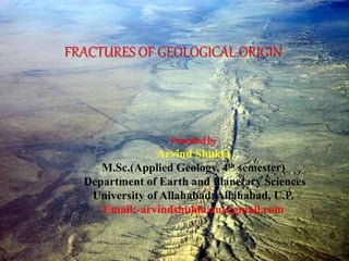 FRACTURES OF GEOLOGICAL ORIGIN
Presented by
Arvind Shukla
M.Sc.(Applied Geology, 4th semester)
Department of Earth and Planetary Sciences
University of Allahabad, Allahabad, U.P.
Email:-arvindshukla.au@gmail.com
 