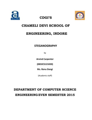 CDGI’S
CHAMELI DEVI SCHOOL OF
ENGINEERING, INDORE
STEGANOGRAPHY
by
Arvind Carpenter
(0832CS121020)
Ms. Renu Dangi
(Academic staff)
DEPARTMENT OF COMPUTER SCIENCE
ENGINEERING EVEN SEMESTER 2015
 