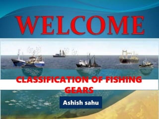 CLASSIFICATION OF FISHING
GEARS
Ashish sahu
 