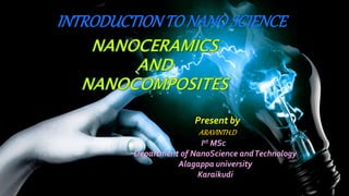 INTRODUCTIONTO
NANO SCIENCE
NANOCERAMICS AND
COMPOSITES
INTRODUCTIONTO NANOSCIENCE
Present by
ARAVINTH.D
Ist MSc
Department of NanoScience andTechnology
Alagappa university
Karaikudi
 