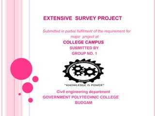 EXTENSIVE SURVEY PROJECT
Submitted in partial fulfilment of the requirement for
major project at
COLLEGE CAMPUS
SUBMITTED BY
GROUP NO. 1
Civil engineering department
GOVERNMENT POLYTECHNIC COLLEGE
BUDGAM
 