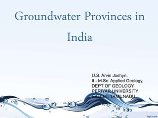 Groundwater Provinces in
India
U.S. Arvin Joshyn,
II - M.Sc. Applied Geology,
DEPT OF GEOLOGY
PERIYAR UNIVERSITY
SALEM , TAMILNADU
 