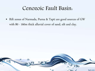 Cenozoic Fault Basin:
• Rift zones of Narmada, Purna & Tapti are good sources of GW
with 80 - 160m thick alluvial cover of sand, silt and clay.
 