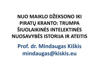 NUO MAIKLO DŽEKSONO IKI
   PIRATŲ KRANTO: TRUMPA
  ŠIUOLAIKINĖS INTELEKTINĖS
NUOSAVYBĖS ISTORIJA IR ATEITIS
  Prof. dr. Mindaugas Kiškis
    mindaugas@kiskis.eu
 