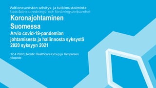 Koronajohtaminen
Suomessa
Arvio covid-19-pandemian
johtamisesta ja hallinnosta syksystä
2020 syksyyn 2021
12.4.2022 | Nordic Healthcare Group ja Tampereen
yliopisto
 