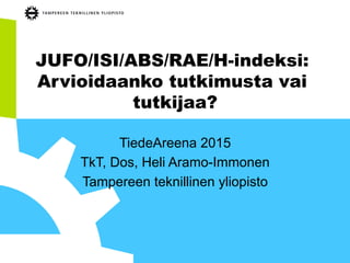JUFO/ISI/ABS/RAE/H-indeksi:
Arvioidaanko tutkimusta vai
tutkijaa?
TiedeAreena 2015
TkT, Dos, Heli Aramo-Immonen
Tampereen teknillinen yliopisto
 