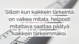 Silloin kun kaikkein tärkeintä
on vaikea mitata, helposti
mitattava saattaa päätyä
kaikkein tärkeimmäksi.
 