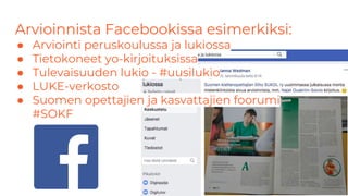 Arvioinnista Facebookissa esimerkiksi:
● Arviointi peruskoulussa ja lukiossa
● Tietokoneet yo-kirjoituksissa
● Tulevaisuuden lukio - #uusilukio
● LUKE-verkosto
● Suomen opettajien ja kasvattajien foorumi
#SOKF
 
