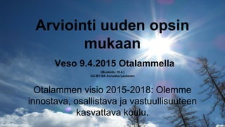 Arviointi uuden opsin
mukaan
Veso 9.4.2015 Otalammella
(Muokattu 10.4.)
CC-BY-SA Annukka Leutonen
Otalammen visio 2015-2018: Olemme
innostava, osallistava ja vastuullisuuteen
kasvattava koulu.
 