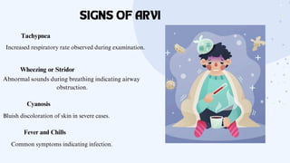 SIGNS OF ARVI
Wheezing or Stridor
Abnormal sounds during breathing indicating airway
obstruction.
Tachypnea
Increased respiratory rate observed during examination.
Cyanosis
Bluish discoloration of skin in severe cases.
Fever and Chills
Common symptoms indicating infection.
 