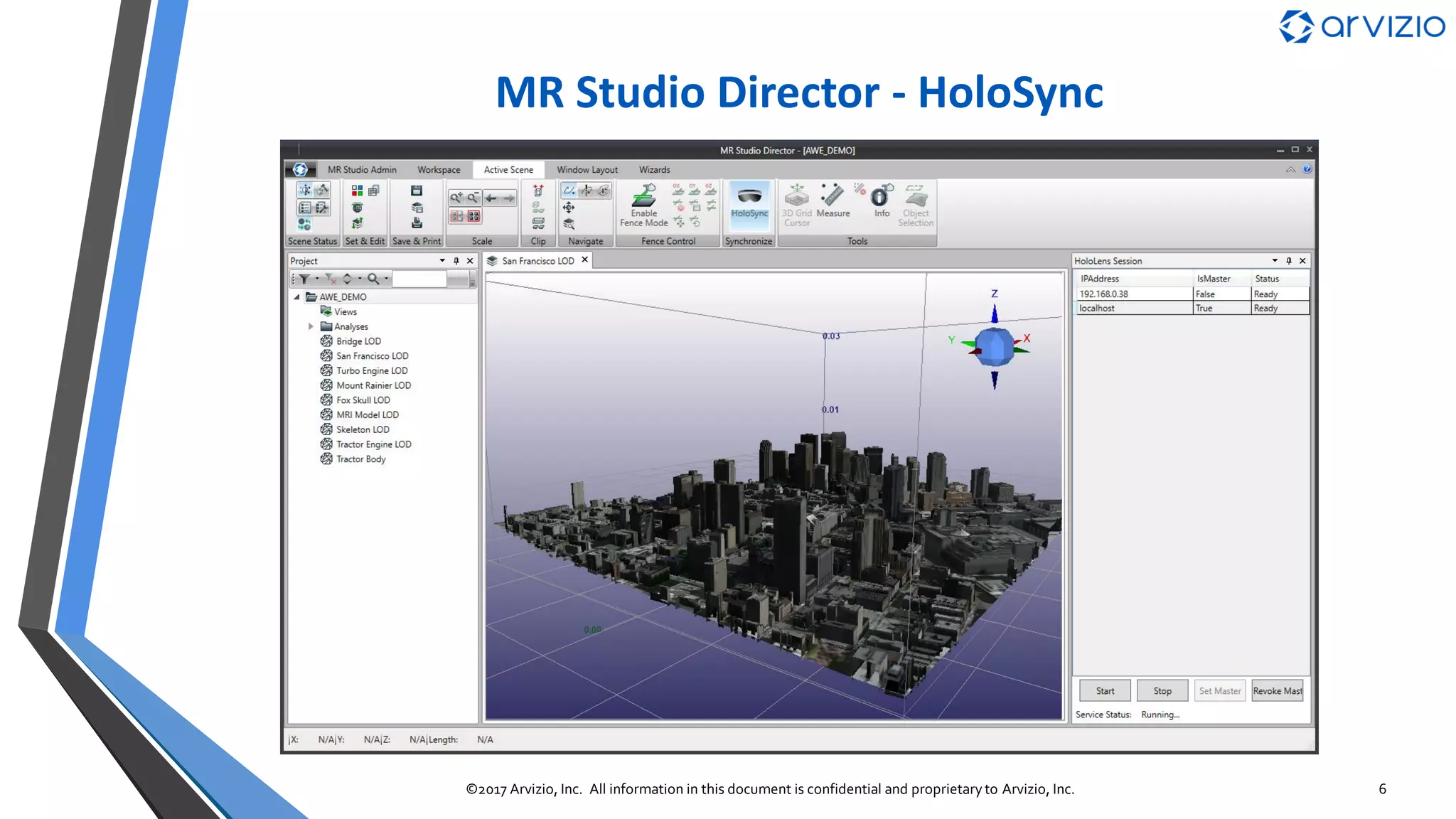 MR Studio Director
Advanced 3DVisualization
▪ Optimizes large 3D models with LOD
▪ Mesh, CAD, Point cloud, BIM, GIS & DICOM
▪ Workflow wizards & 20+ spatial data formats
Real-time Collaboration & Sharing
▪ Shared viewing for multiple HoloLens users
▪ HoloLens users or MRS Director may lead sessions
▪ Secure remote annotation & participation
Data Integration
▪ Connects MR Studio with external IT systems
▪ Modular Dataflow based architecture
▪ 100+ modules to connect with database, big data etc.
6©2017 Arvizio, Inc. All information in this document is confidential and proprietary to Arvizio, Inc.
 