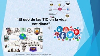 “El uso de las TIC en la vida
cotidiana”.
Arvizu Hernández Ximena Berenice Grupo:M1C1G15-033
 