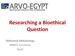Researching a Bioethical
Question
Mohamed Abdulmongy
MBBCh Candidate
Egypt
 
