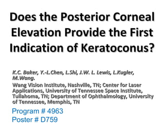 Does the Posterior Corneal Elevation Provide the First Indication of Keratoconus? K.C. Baker, Y.-L.Chen, L.Shi, J.W. L. Lewis, L.Kugler, M.Wang.  Wang Vision Institute, Nashville, TN; Center for Laser Applications, University of Tennessee Space Institute, Tullahoma, TN; Department of Ophthalmology, University of Tennessee, Memphis, TN   Program # 4963 Poster # D759 
