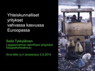 Yhteiskunnalliset 
yritykset 
vahvassa kasvussa 
Euroopassa 
Saila Tykkyläinen 
Lappeenrannan teknillisen yliopiston 
kauppakorkeakoulu 
Arvo-liitto ry:n lanseeraus 2.9.2014 
 