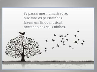 Se passarmos numa árvore,
ouvimos os passarinhos
fazem um lindo musical,
cantando nos seus ninhos.
 