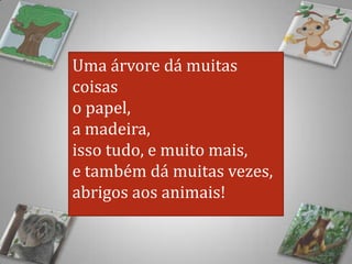 Uma árvore dá muitas
coisas
o papel,
a madeira,
isso tudo, e muito mais,
e também dá muitas vezes,
abrigos aos animais!
 