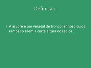 Definição:
• A árvore é um vegetal de tronco lenhoso cujos
ramos só saem a certa altura dos solos .
 