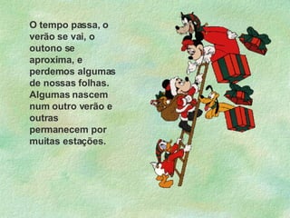 O tempo passa, o verão se vai, o outono se aproxima, e perdemos algumas de nossas folhas. Algumas nascem num outro verão e outras permanecem por muitas estações. 