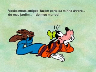 Vocês meus amigos  fazem parte da minha árvore... do meu jardim... do meu mundo!! 