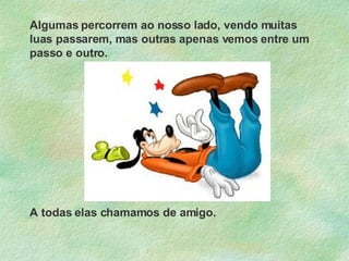 Algumas percorrem ao nosso lado, vendo muitas luas passarem, mas outras apenas vemos entre um passo e outro.   A todas elas chamamos de amigo. 