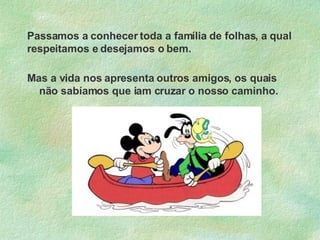 Passamos a conhecer toda a família de folhas, a qual respeitamos e desejamos o bem. Mas a vida nos apresenta outros amigos, os quais não sabíamos que iam cruzar o nosso caminho.  