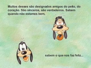 Muitos desses são designados amigos do peito, do coração. São sinceros, são verdadeiros. Sabem quando não estamos bem, sabem o que nos faz feliz... 