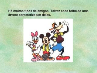 Há muitos tipos de amigos. Talvez cada folha de uma árvore caracterize um deles. 