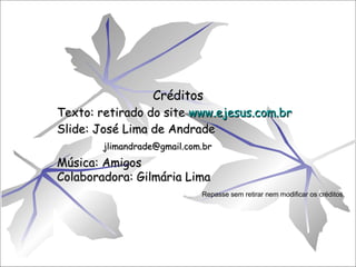 Créditos Texto: retirado do site  www.ejesus.com.br Slide: José Lima de Andrade [email_address] Música: Amigos Colaboradora: Gilmária Lima Repasse sem retirar nem modificar os créditos. 