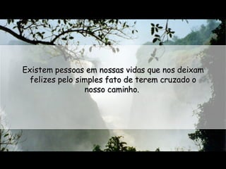 Existem pessoas em nossas vidas que nos deixam felizes pelo simples fato de terem cruzado o nosso caminho.  