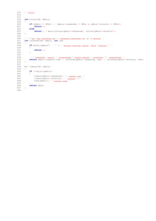 415 }//maior
416
417
418 int altura(No *pRaiz)
419 {
420 if((pRaiz == NULL) || (pRaiz->esquerda == NULL && pRaiz->direita == NULL))
421 return 0;
422 else
423 return 1 + maior(altura(pRaiz->esquerda), altura(pRaiz->direita));
424 }
425
426 /* Função que verifica se um elemento pertence ou não à árvore */
427 int isInTree(No* pRaiz, int num)
428 {
429 if(vazia(&pRaiz)) /* Se a árvore estiver vazia, então retorna 0 */
430 {
431 return 0;
432 }
433
434 /* O operador lógico || interrompe a busca quando o elemento for encontrado */
435 return pRaiz->numero==num || isInTree(pRaiz->esquerda, num) || isInTree(pRaiz->direita, num);
436 }
437
438 No* libera(No* pRaiz)
439 {
440 if (!vazia(&pRaiz))
441 {
442 libera(pRaiz->esquerda); /* libera sae */
443 libera(pRaiz->direita); /* libera sad */
444 free(pRaiz); /* libera raiz */
445 }
446 return NULL;
447 }
448
 