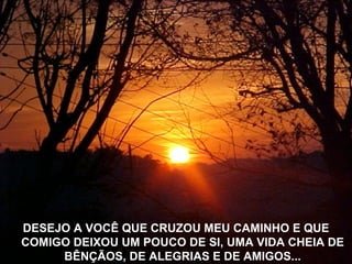 DESEJO A VOCÊ QUE CRUZOU MEU CAMINHO E QUE COMIGO DEIXOU UM POUCO DE SI, UMA VIDA CHEIA DE BÊNÇÃOS, DE ALEGRIAS E DE AMIGOS... 