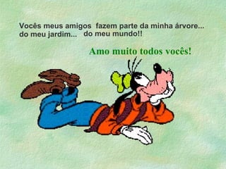 Vocês meus amigos  fazem parte da minha árvore... do meu jardim... do meu mundo!! Amo muito todos vocês! 